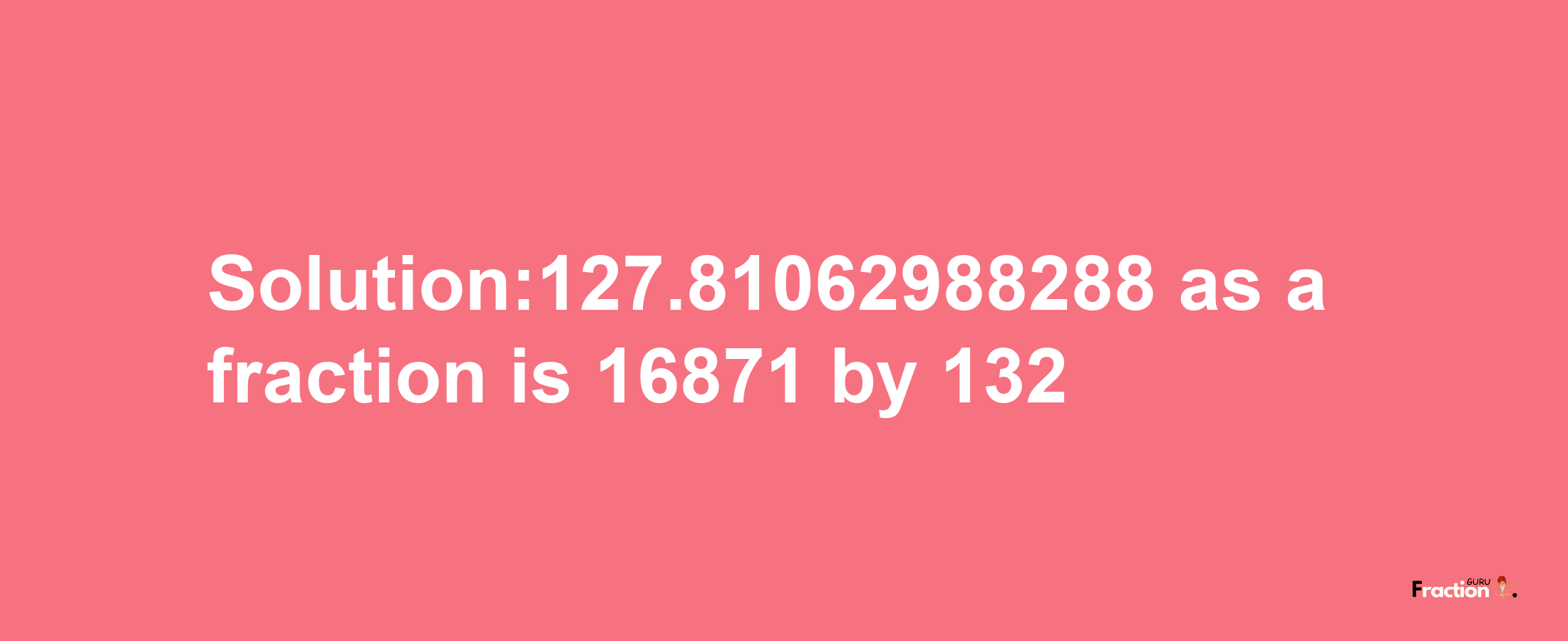 Solution:127.81062988288 as a fraction is 16871/132