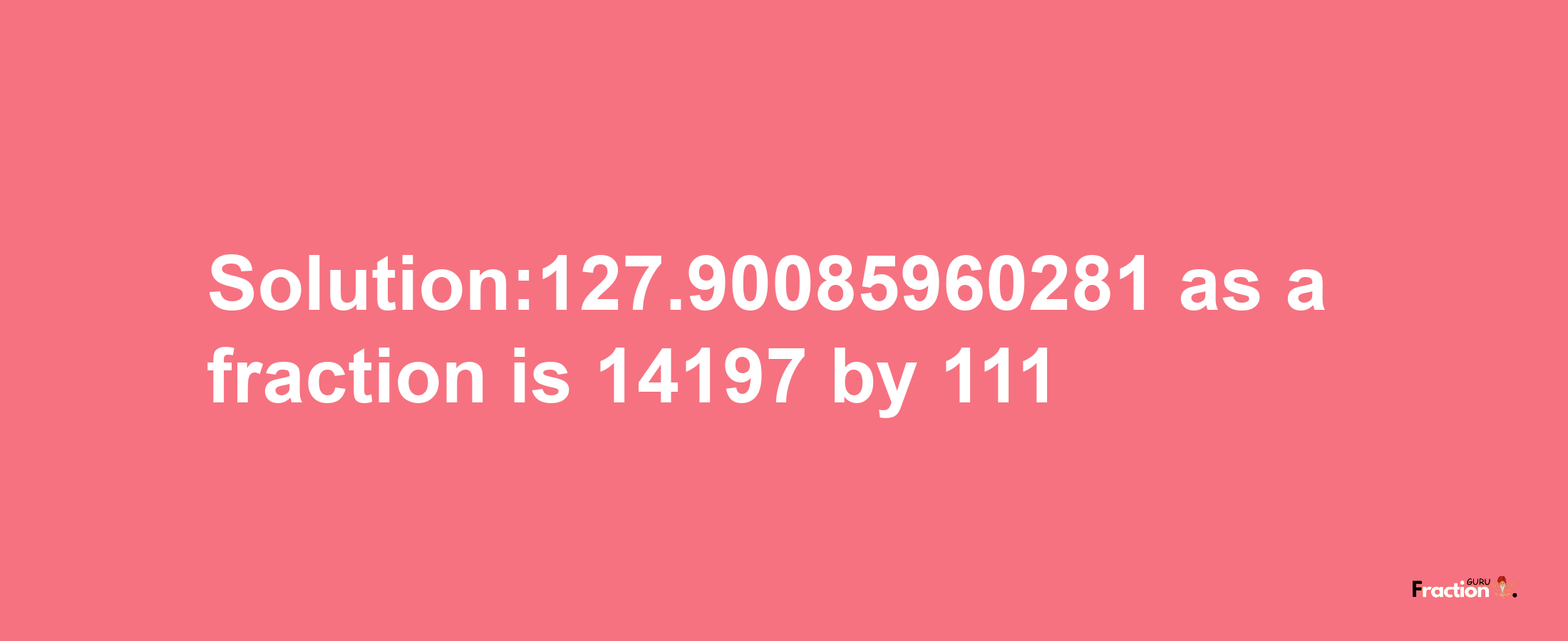 Solution:127.90085960281 as a fraction is 14197/111