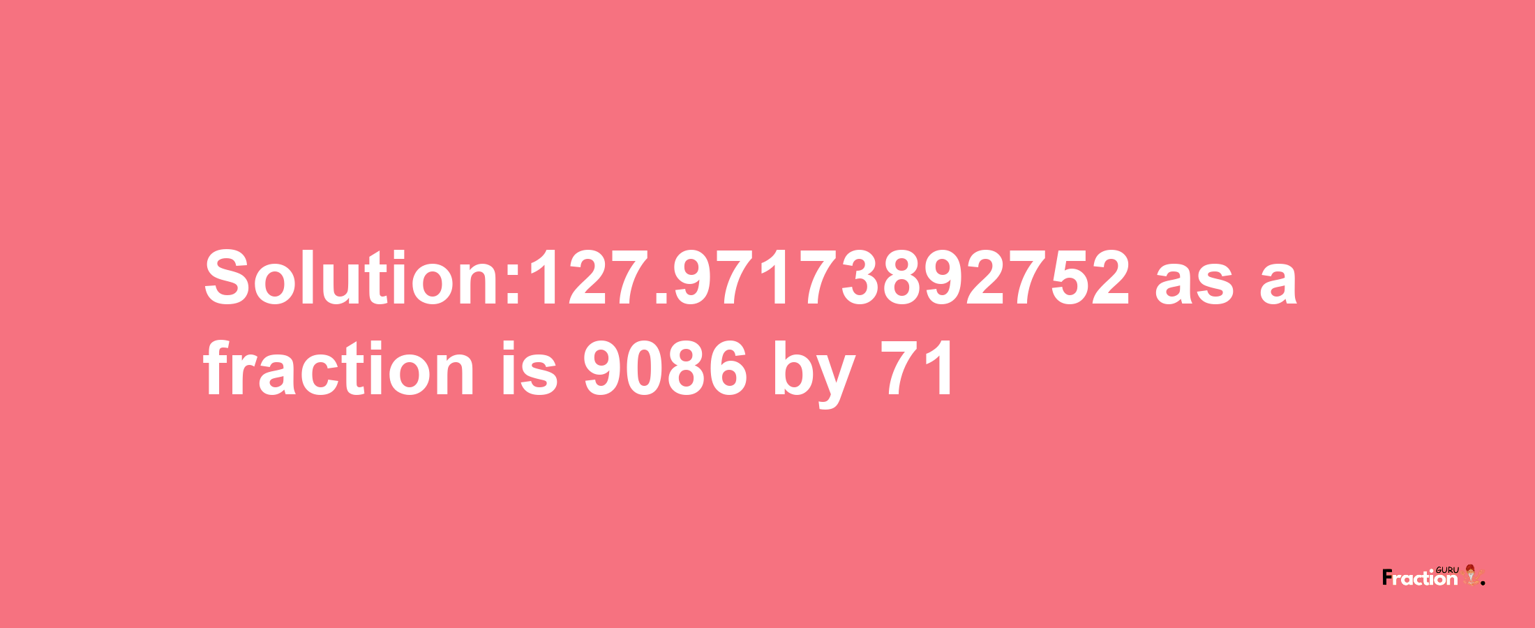 Solution:127.97173892752 as a fraction is 9086/71