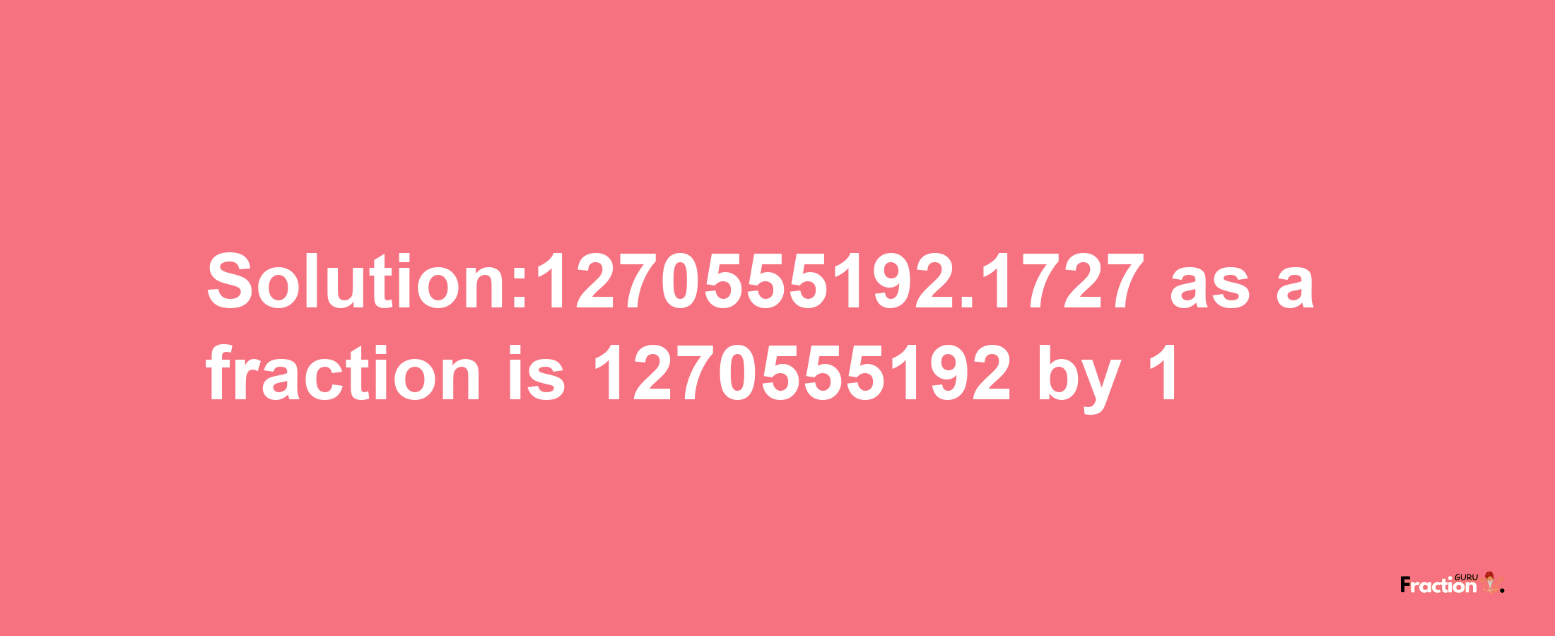 Solution:1270555192.1727 as a fraction is 1270555192/1