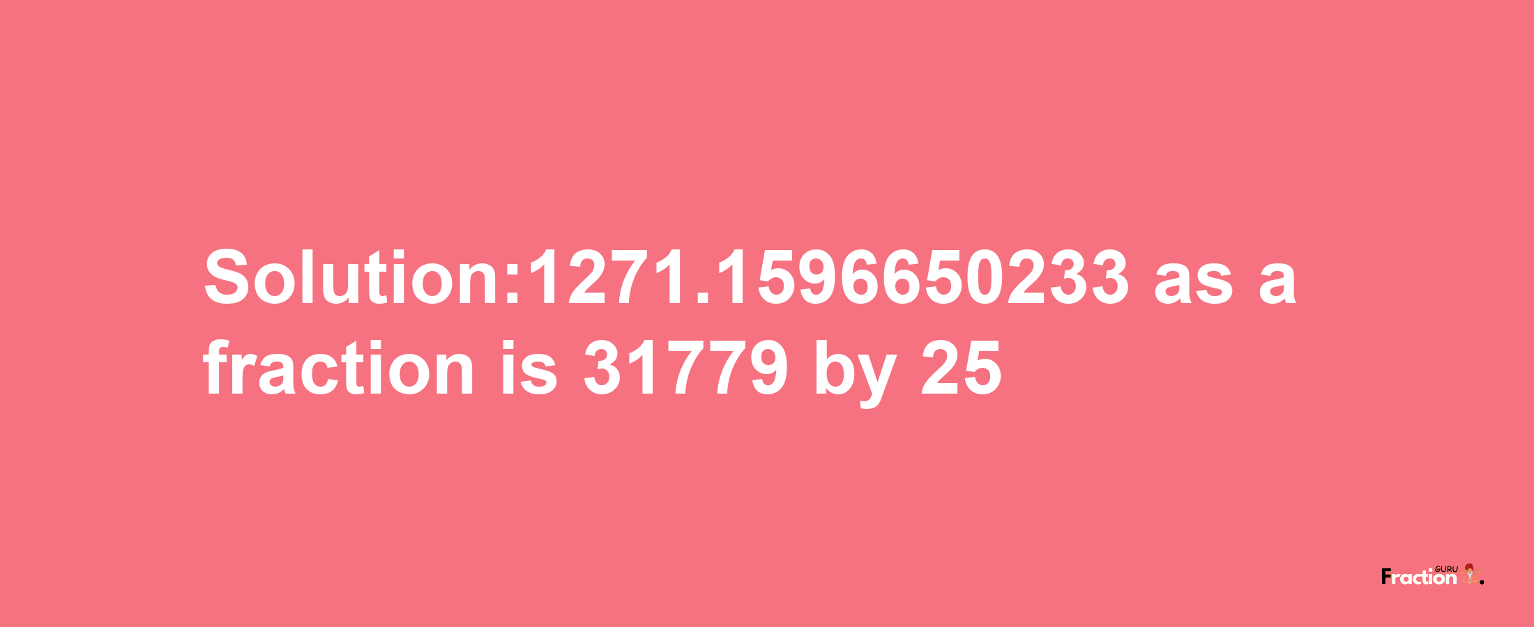 Solution:1271.1596650233 as a fraction is 31779/25