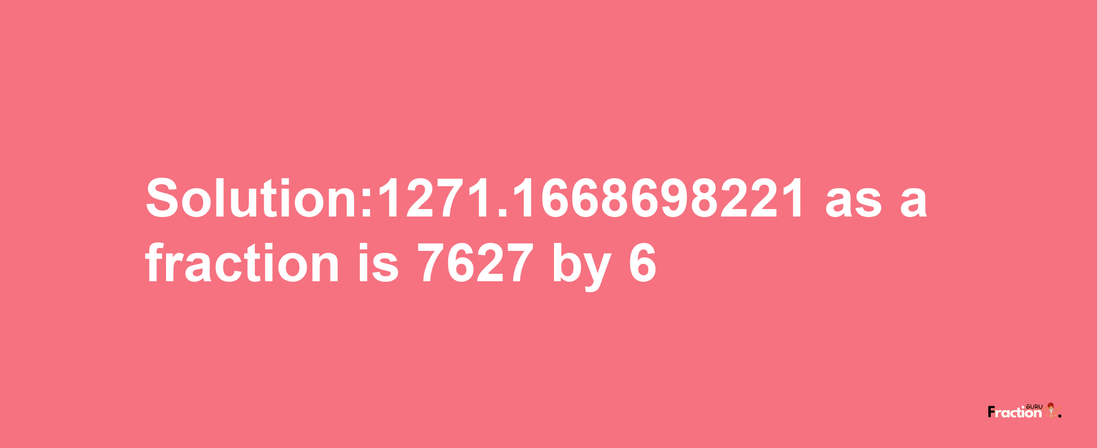 Solution:1271.1668698221 as a fraction is 7627/6