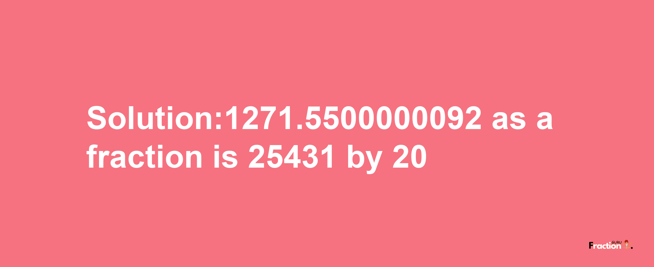 Solution:1271.5500000092 as a fraction is 25431/20