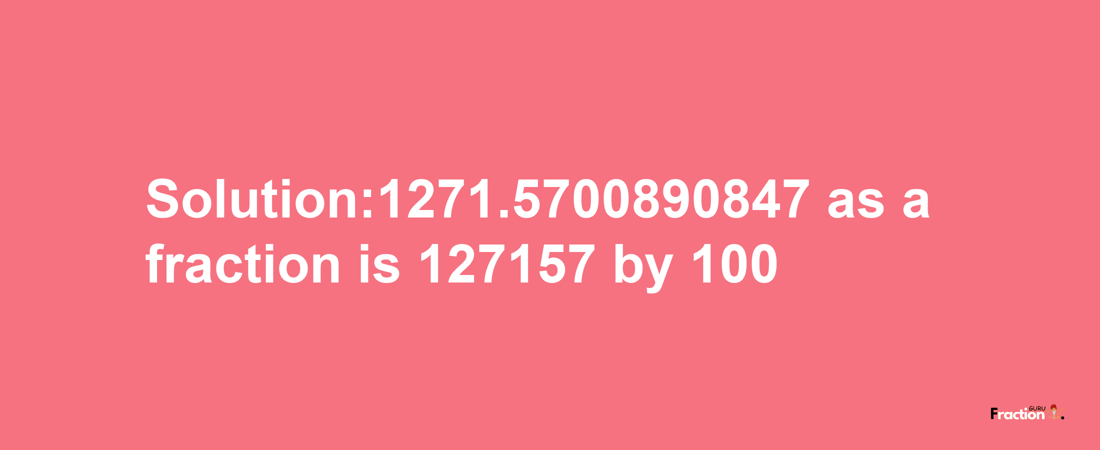 Solution:1271.5700890847 as a fraction is 127157/100