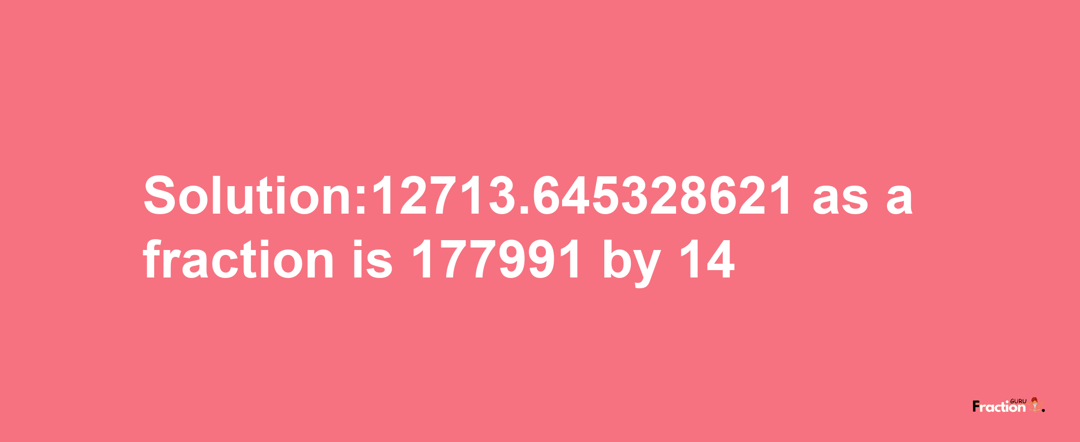 Solution:12713.645328621 as a fraction is 177991/14