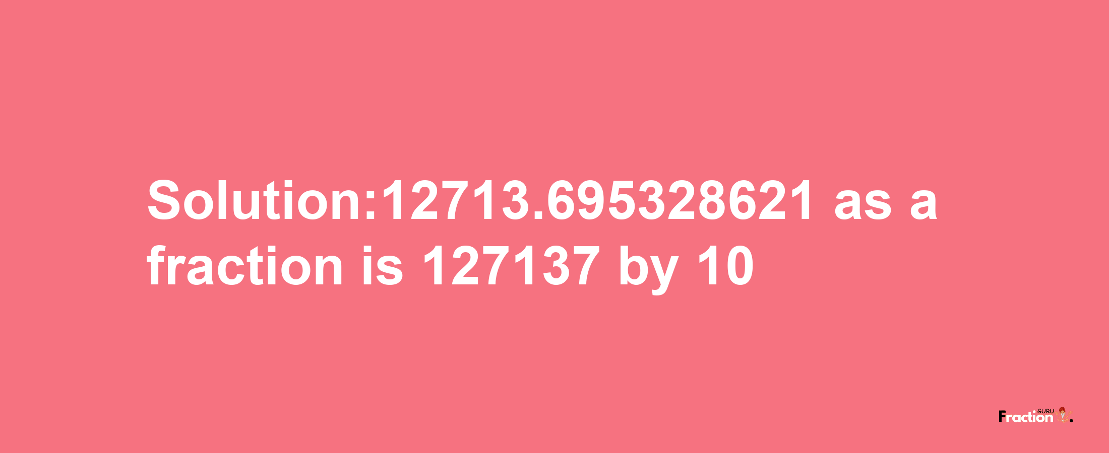 Solution:12713.695328621 as a fraction is 127137/10