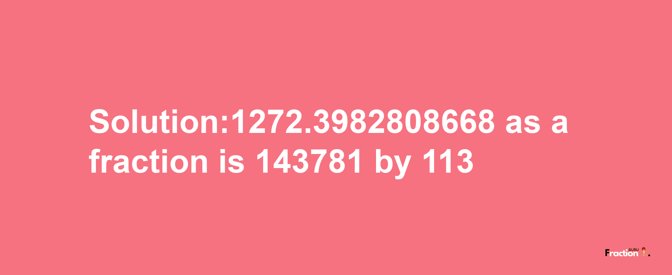 Solution:1272.3982808668 as a fraction is 143781/113