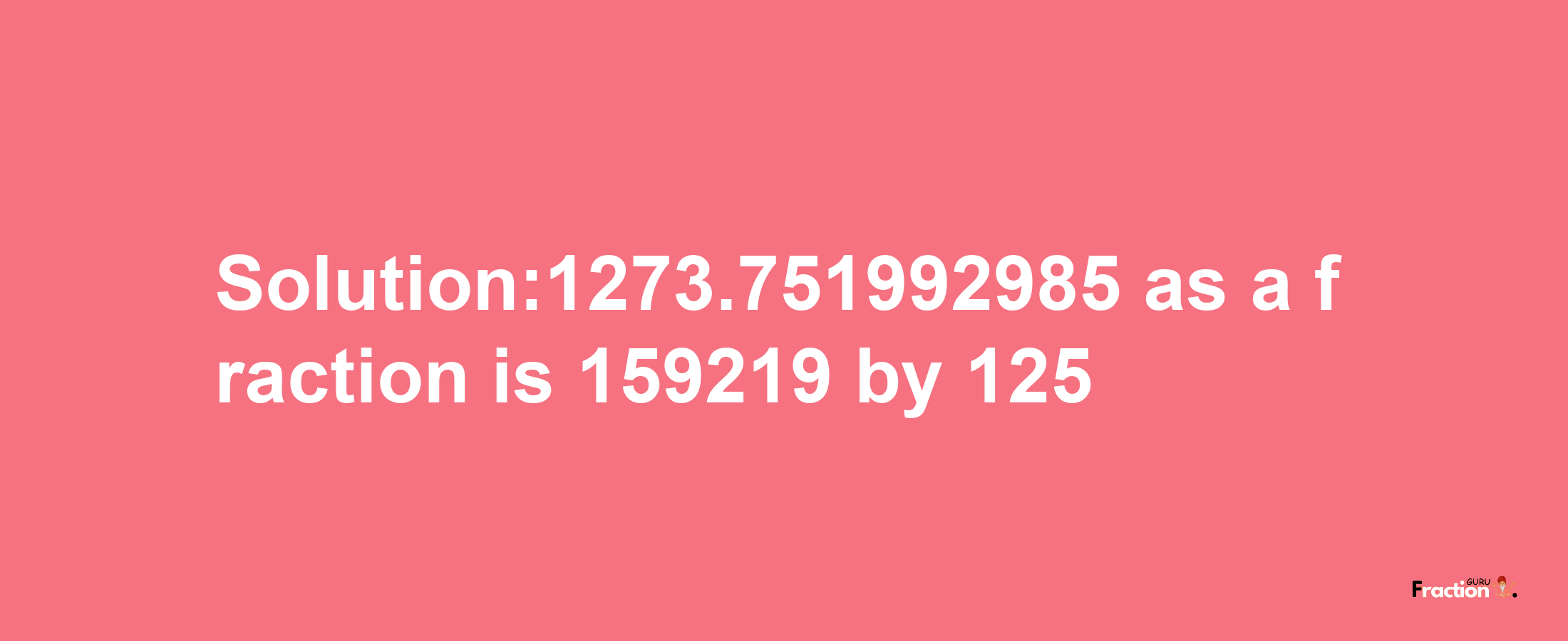 Solution:1273.751992985 as a fraction is 159219/125