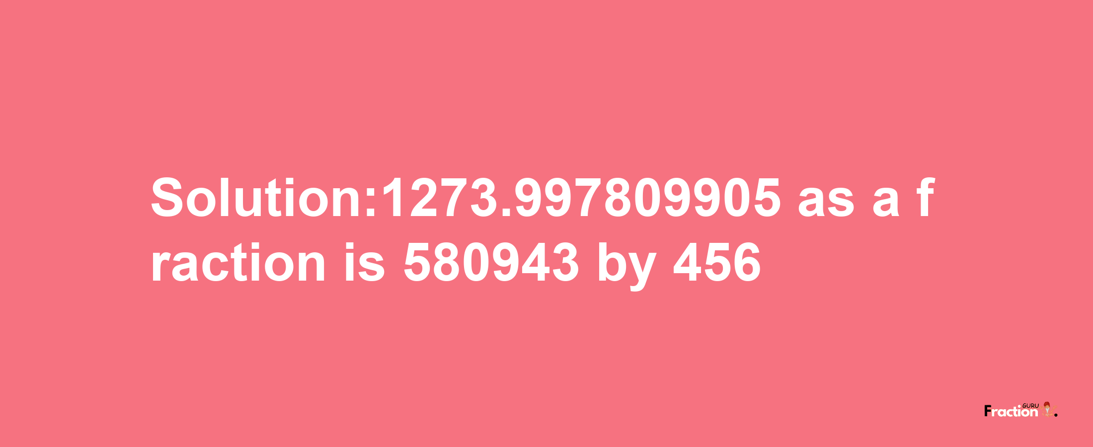 Solution:1273.997809905 as a fraction is 580943/456