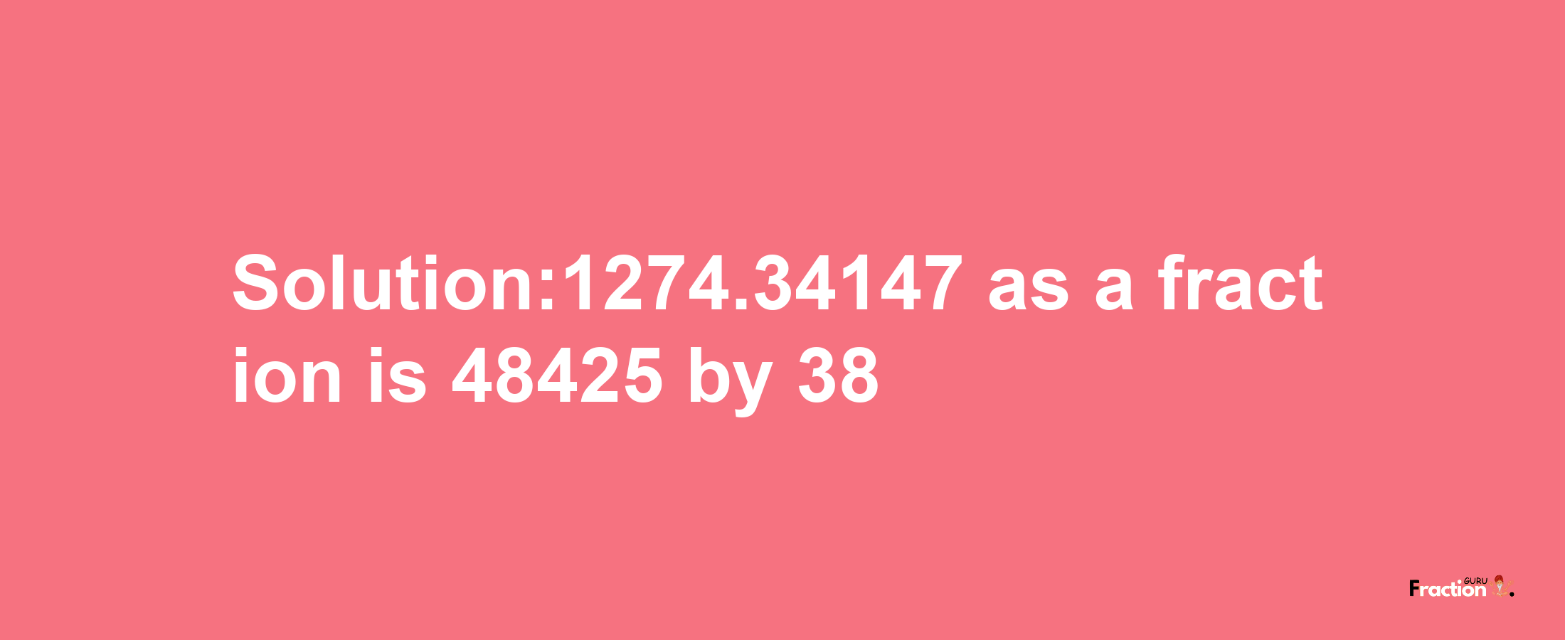 Solution:1274.34147 as a fraction is 48425/38