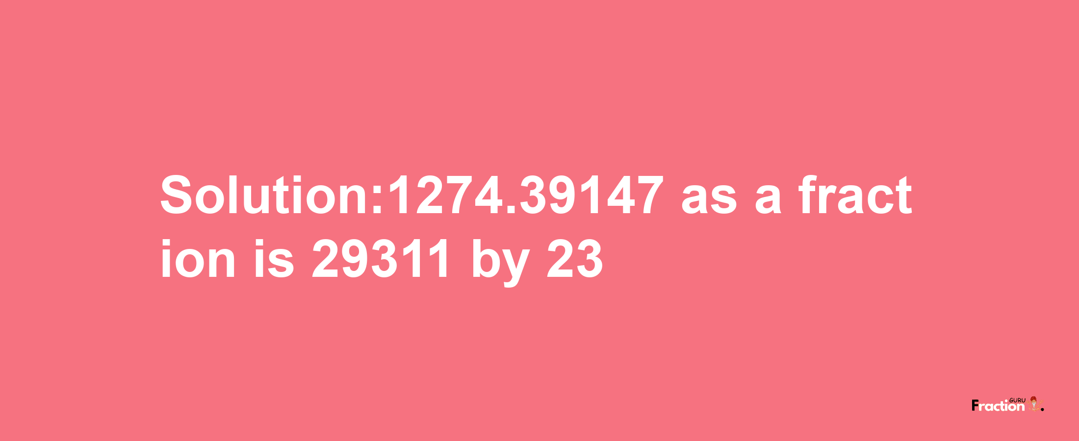 Solution:1274.39147 as a fraction is 29311/23