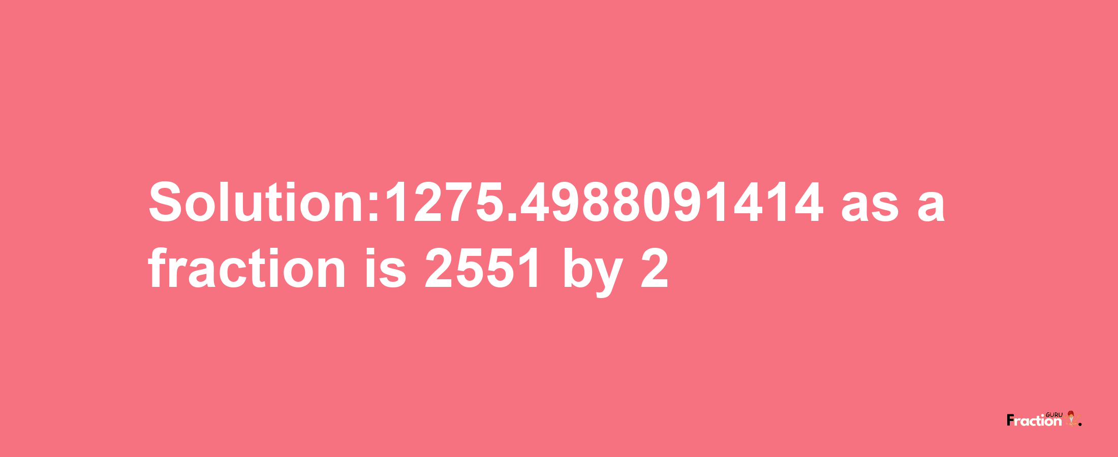 Solution:1275.4988091414 as a fraction is 2551/2