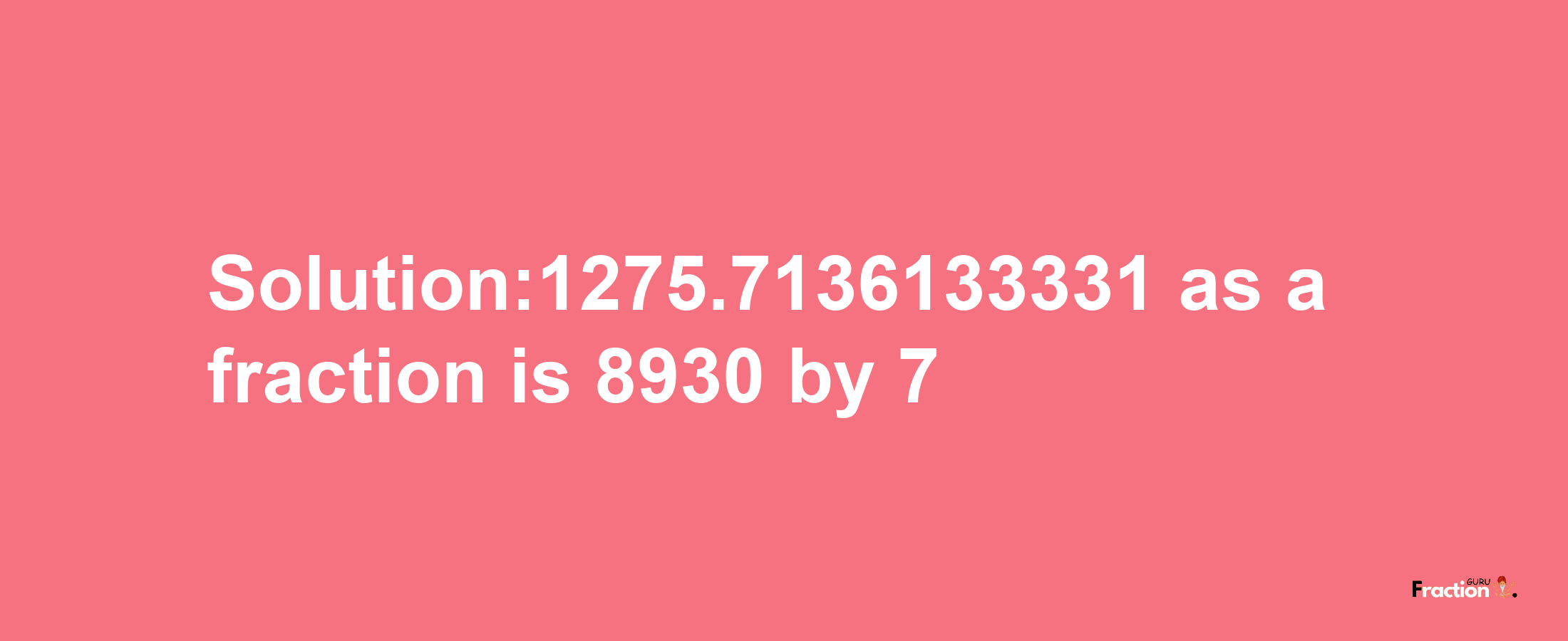 Solution:1275.7136133331 as a fraction is 8930/7