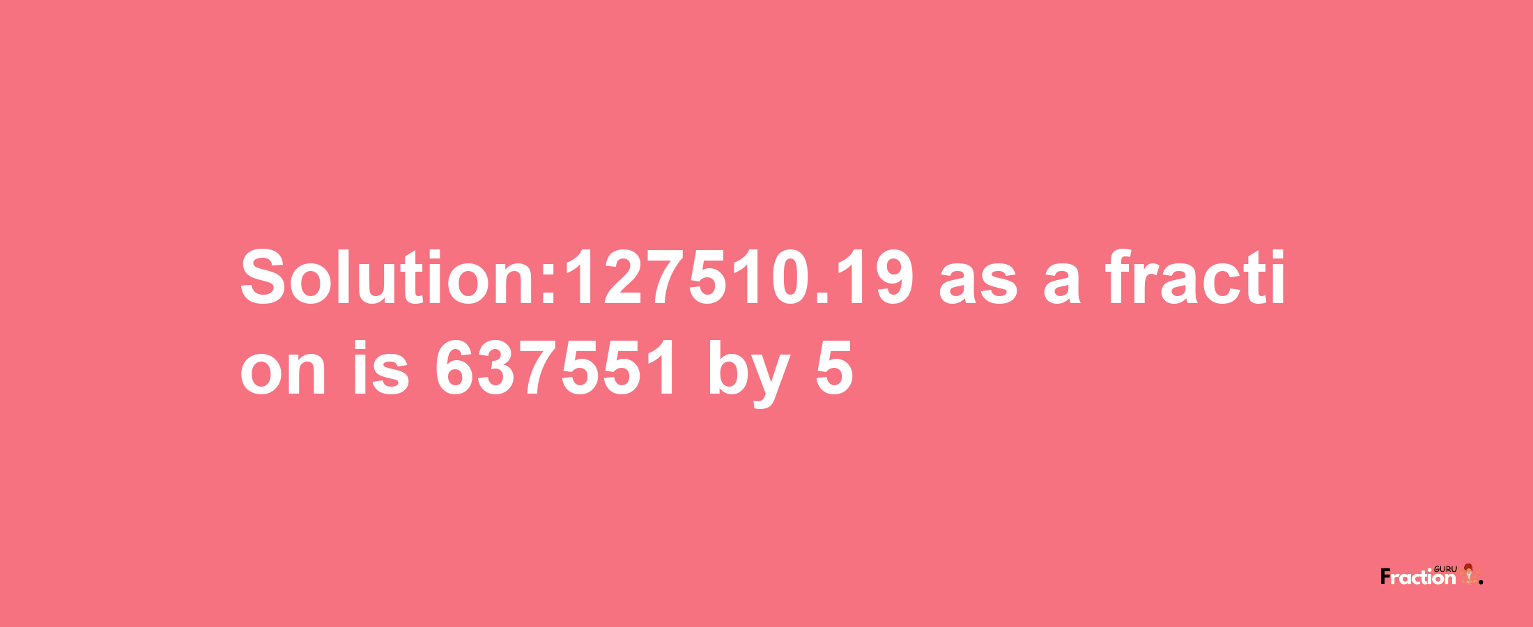 Solution:127510.19 as a fraction is 637551/5