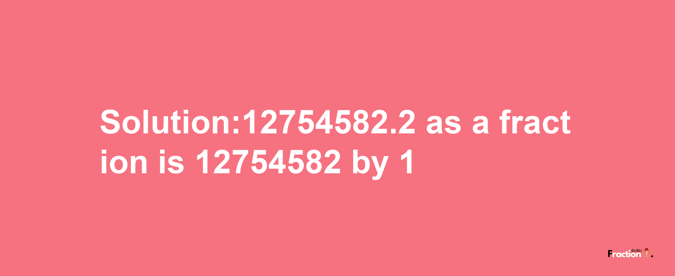 Solution:12754582.2 as a fraction is 12754582/1