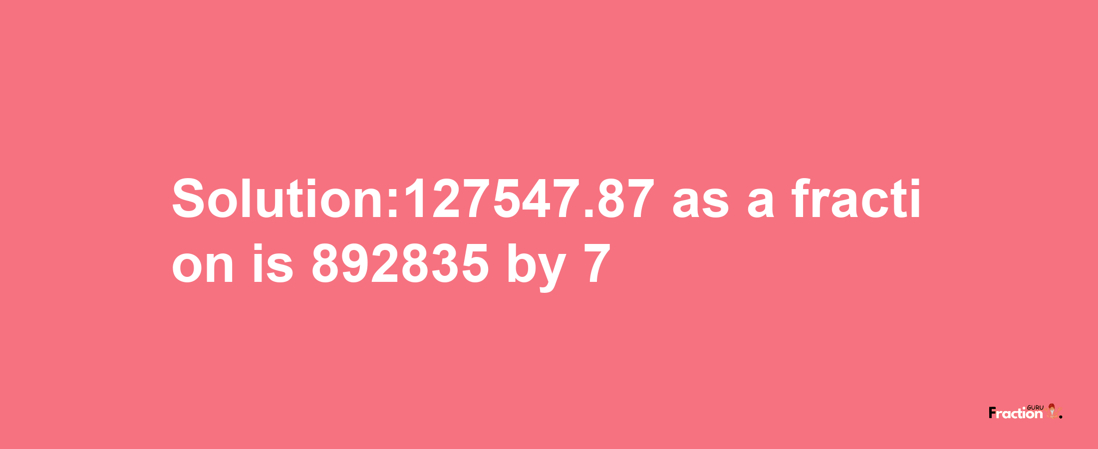 Solution:127547.87 as a fraction is 892835/7