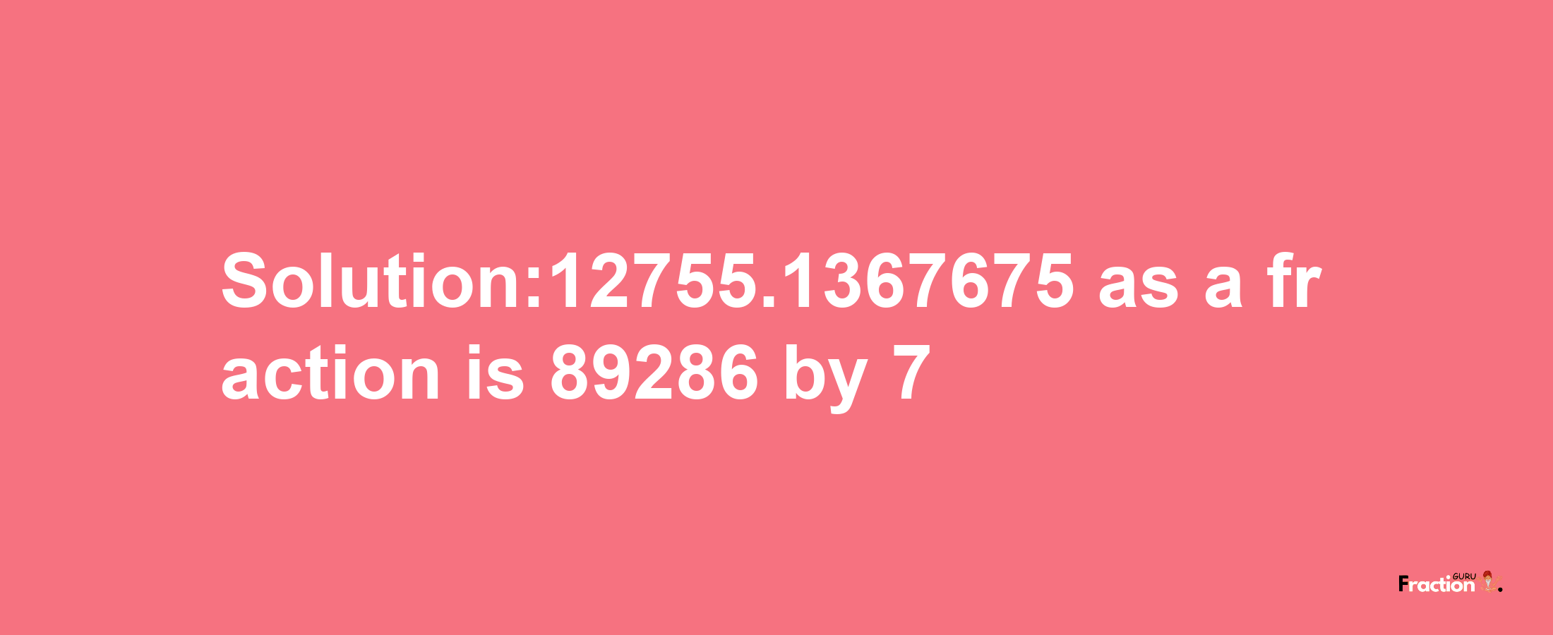 Solution:12755.1367675 as a fraction is 89286/7