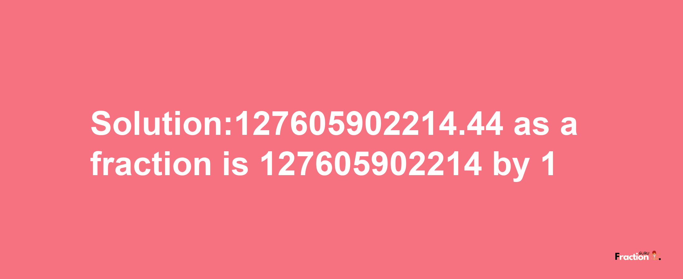 Solution:127605902214.44 as a fraction is 127605902214/1