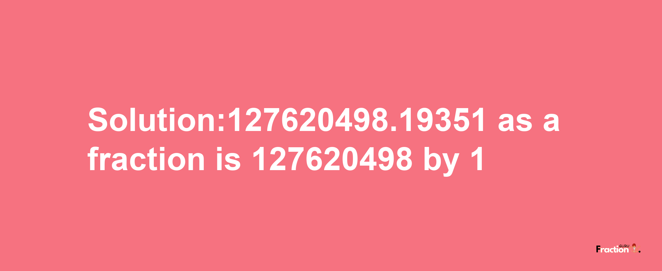 Solution:127620498.19351 as a fraction is 127620498/1