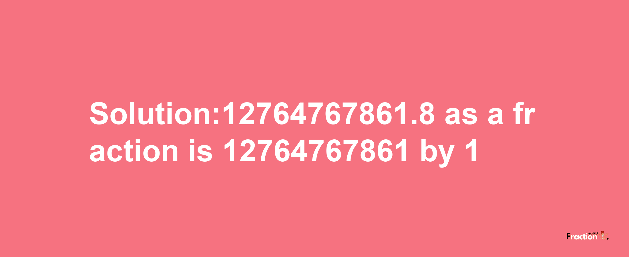 Solution:12764767861.8 as a fraction is 12764767861/1