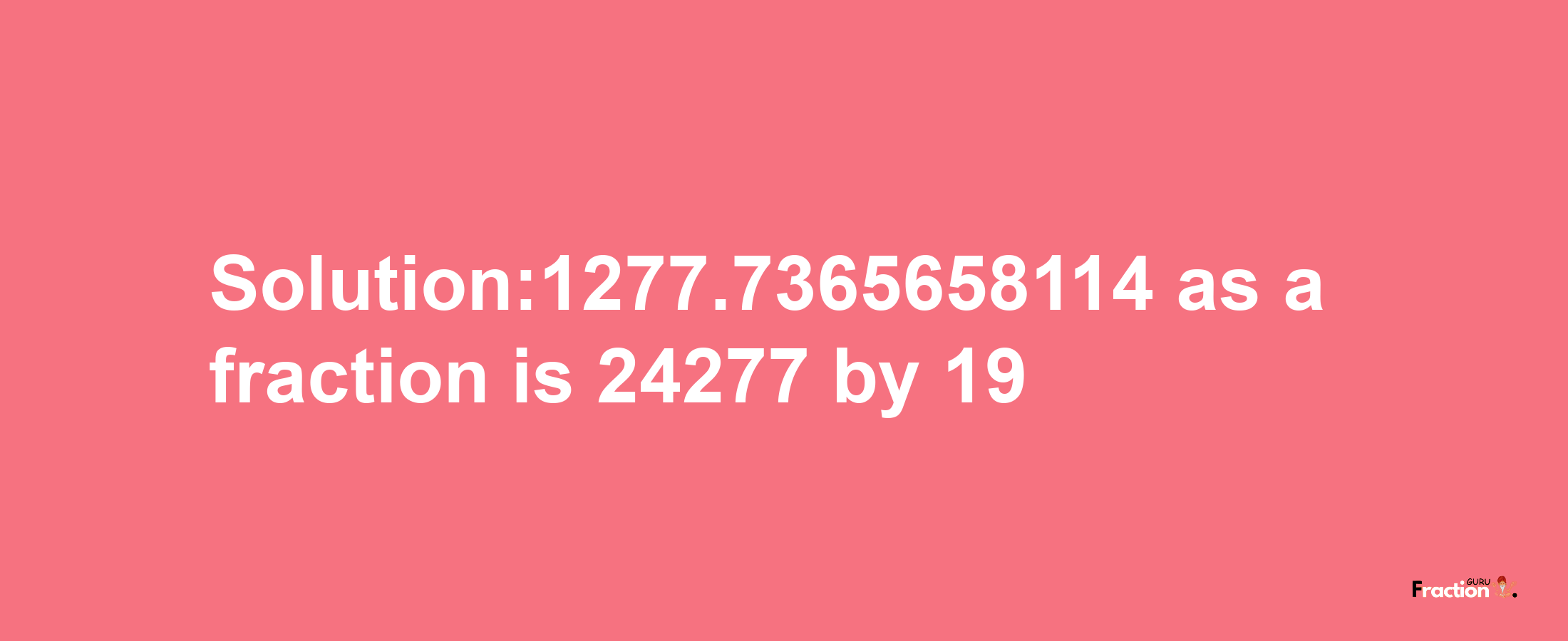 Solution:1277.7365658114 as a fraction is 24277/19