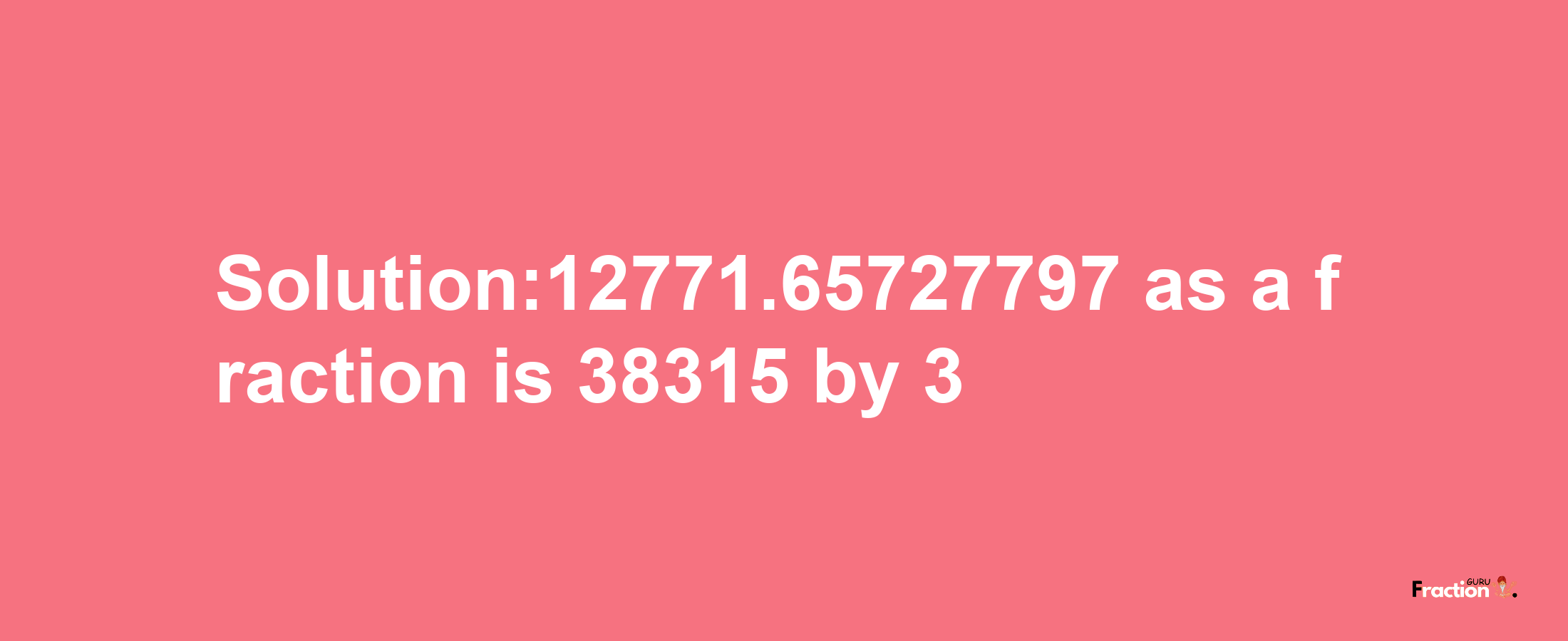 Solution:12771.65727797 as a fraction is 38315/3