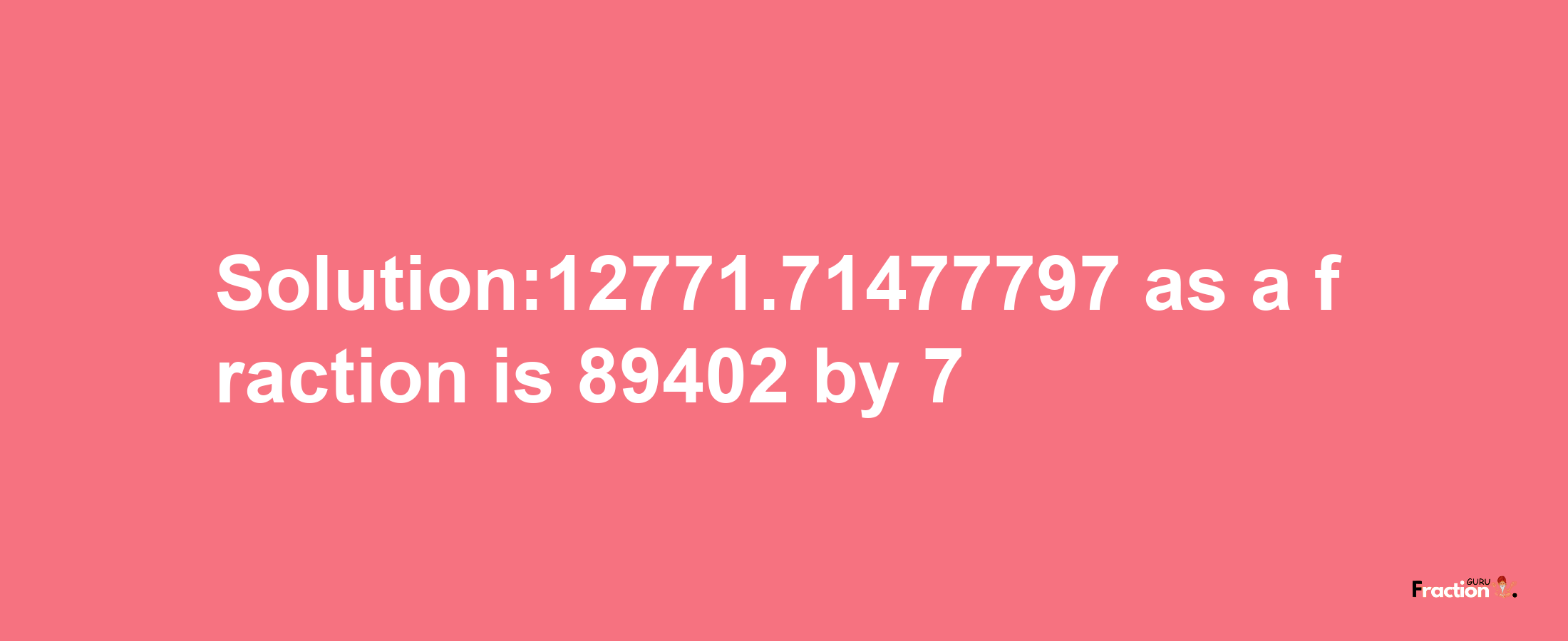 Solution:12771.71477797 as a fraction is 89402/7