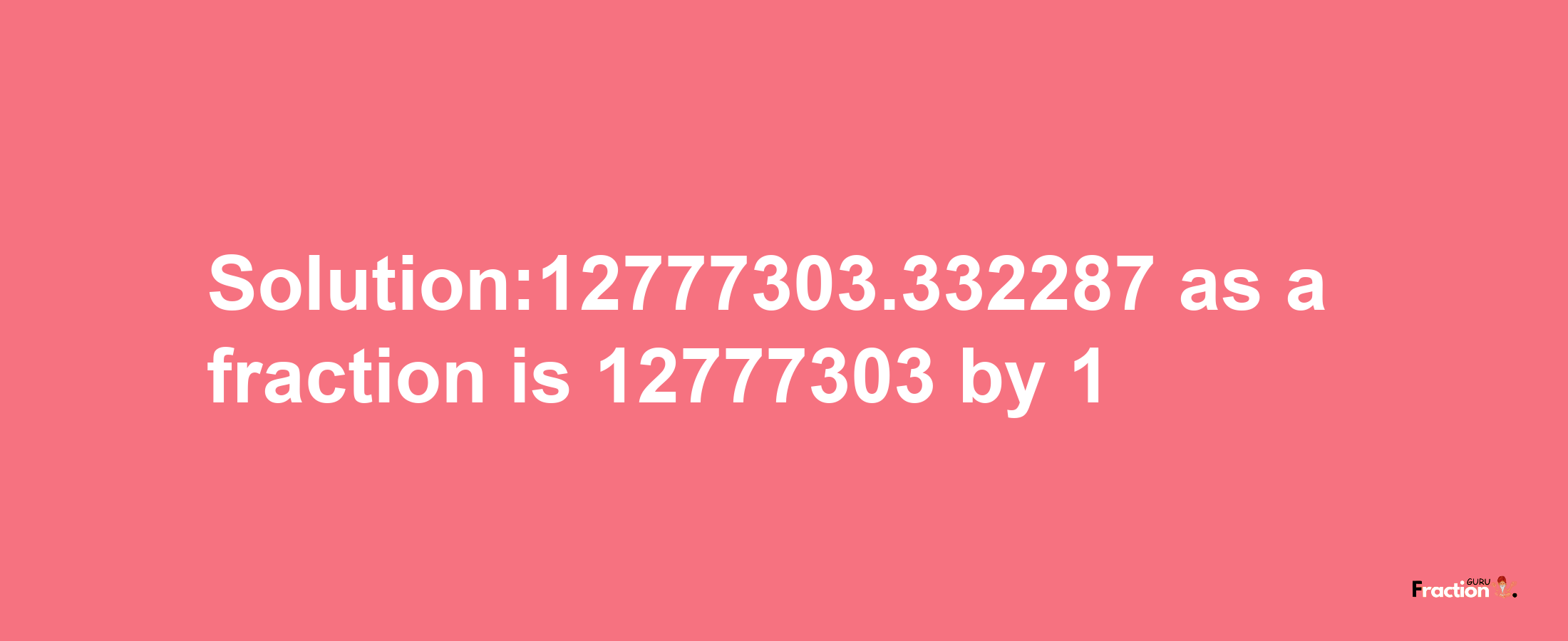 Solution:12777303.332287 as a fraction is 12777303/1