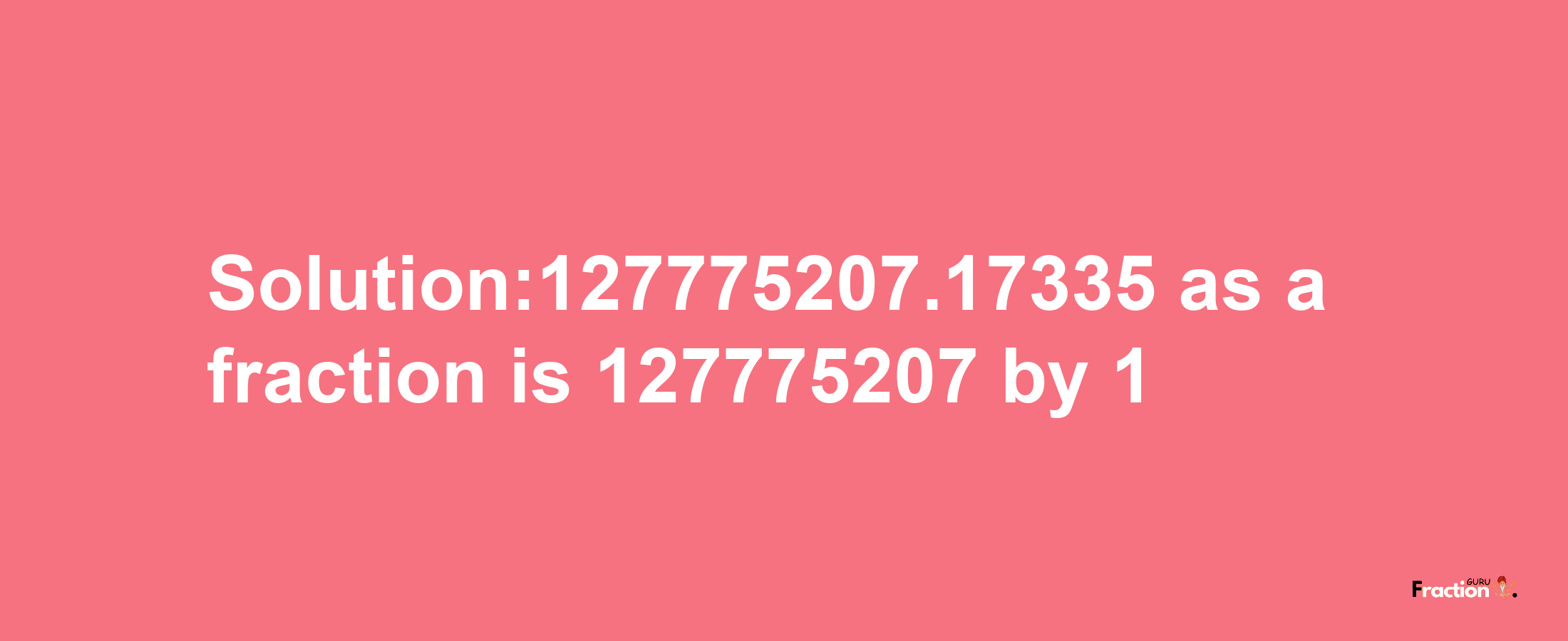 Solution:127775207.17335 as a fraction is 127775207/1