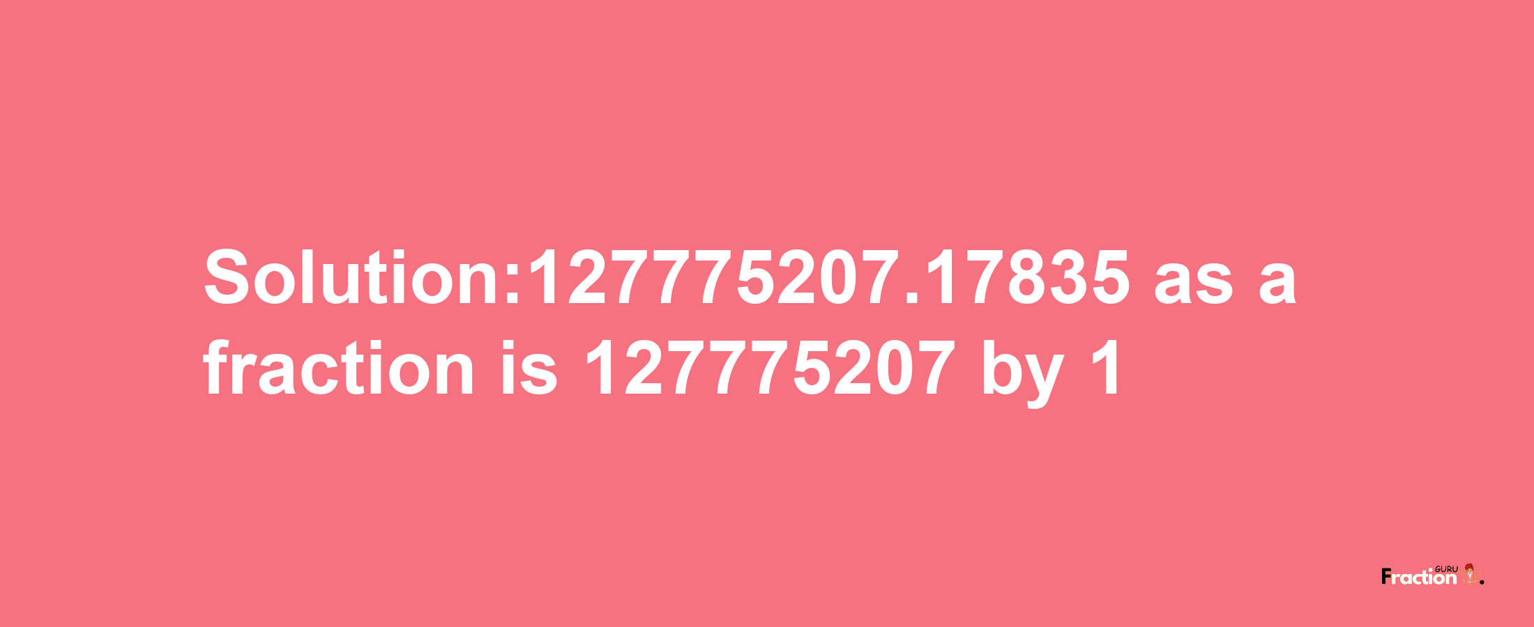 Solution:127775207.17835 as a fraction is 127775207/1