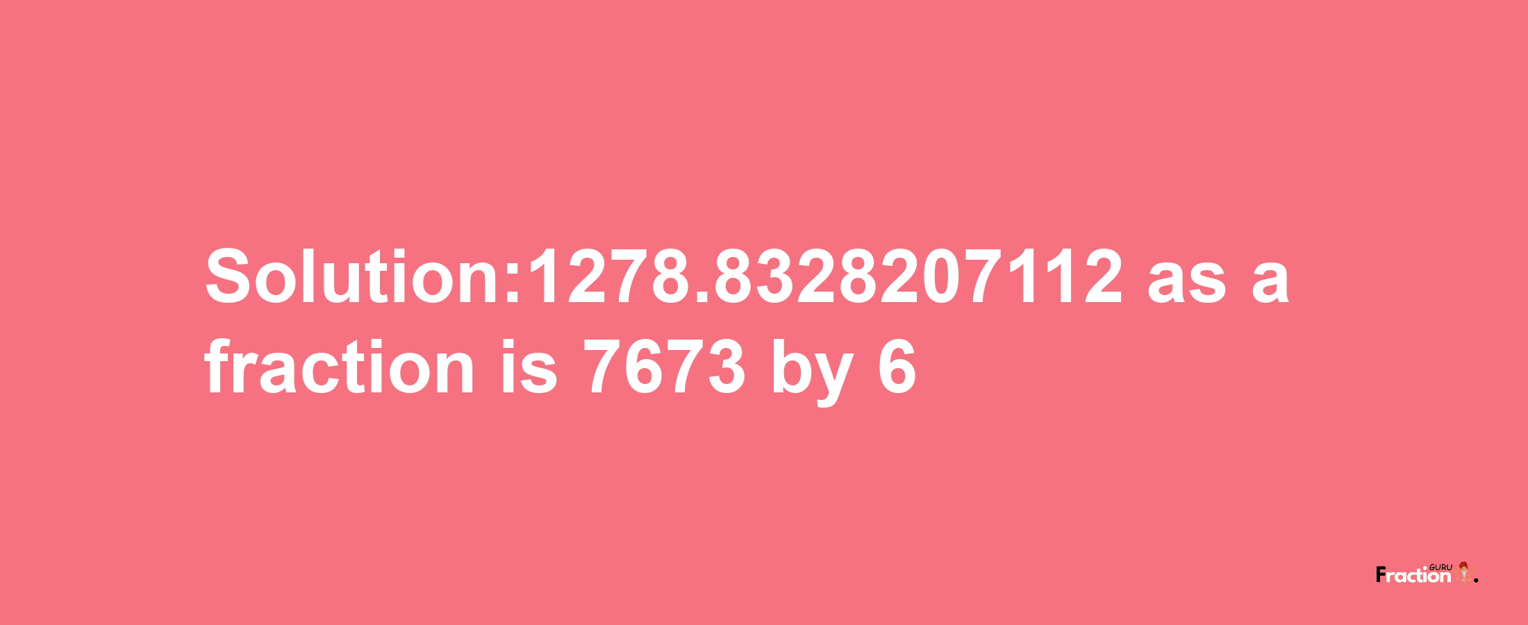 Solution:1278.8328207112 as a fraction is 7673/6