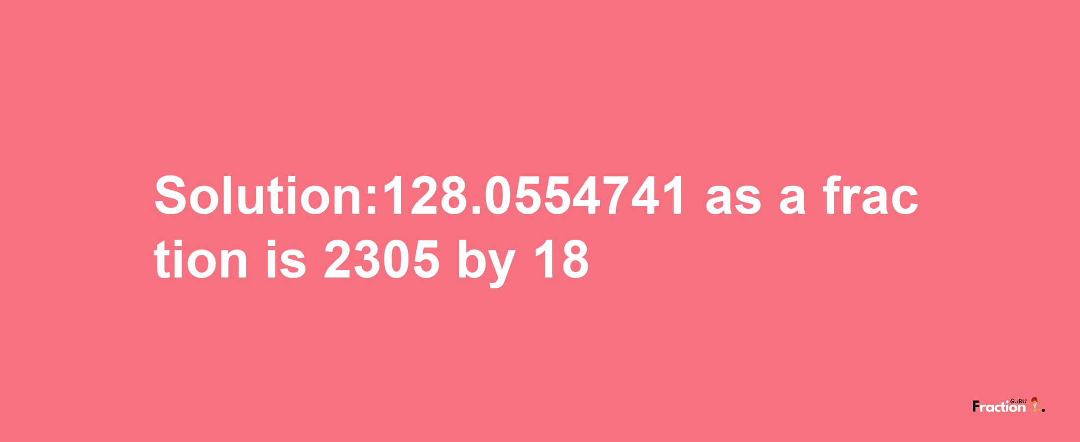 Solution:128.0554741 as a fraction is 2305/18