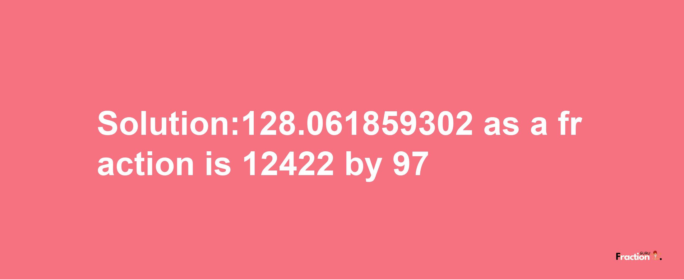 Solution:128.061859302 as a fraction is 12422/97