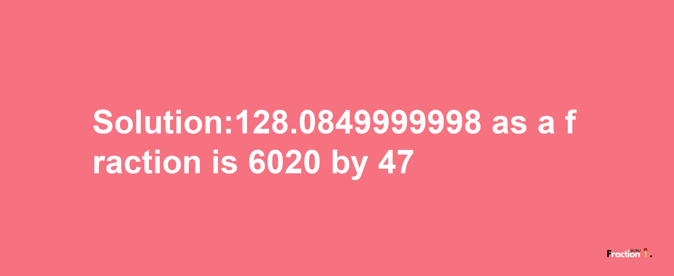 Solution:128.0849999998 as a fraction is 6020/47