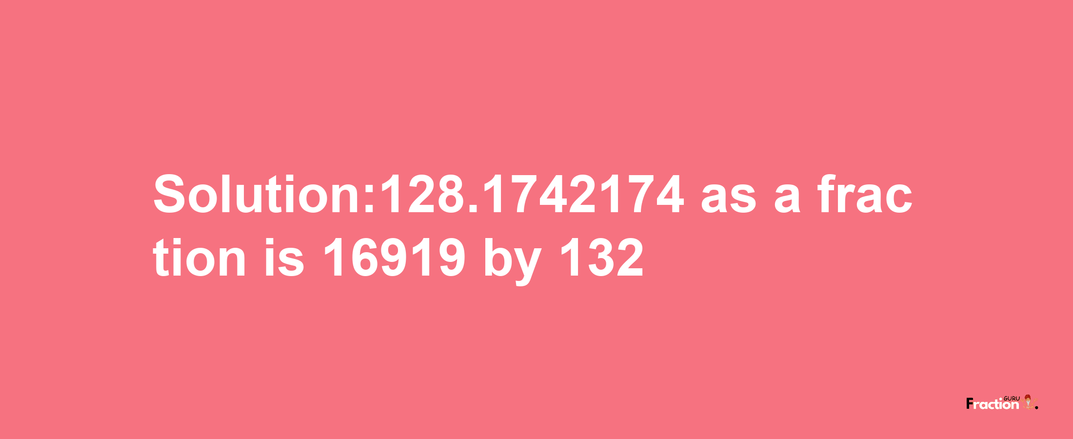 Solution:128.1742174 as a fraction is 16919/132