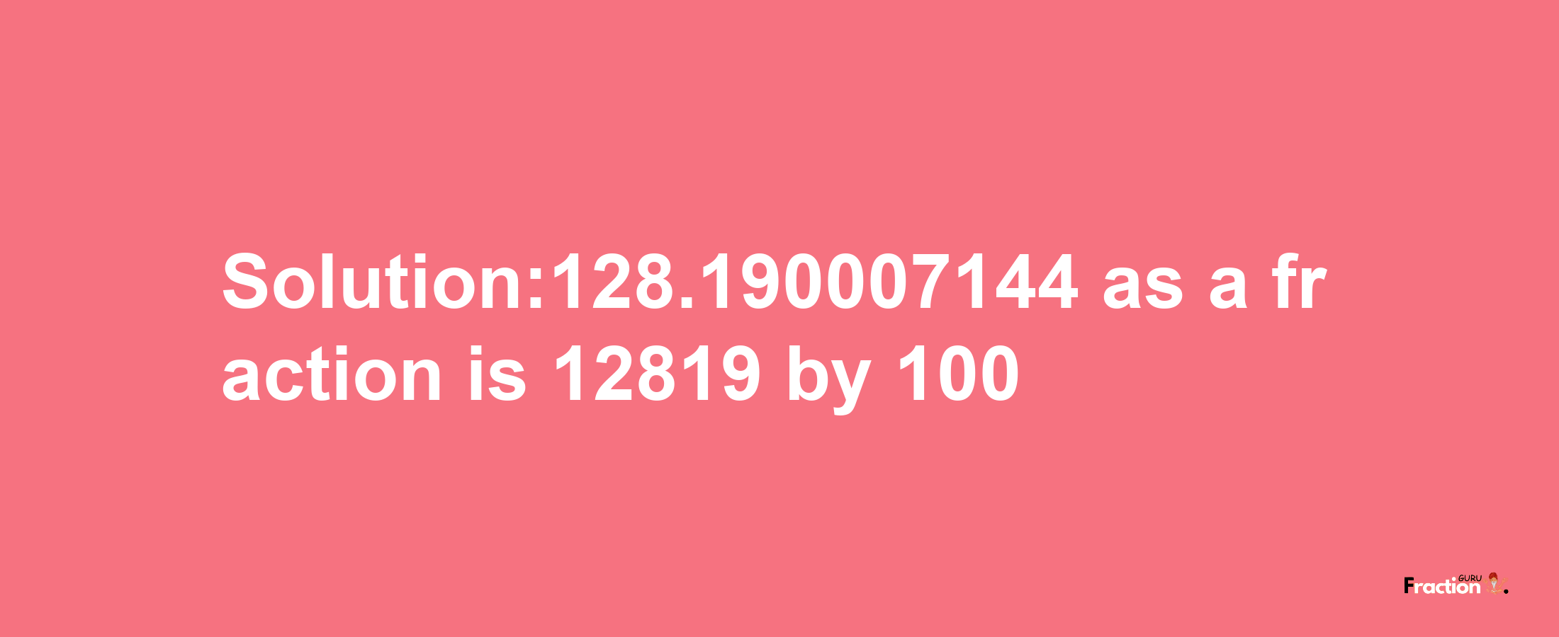 Solution:128.190007144 as a fraction is 12819/100