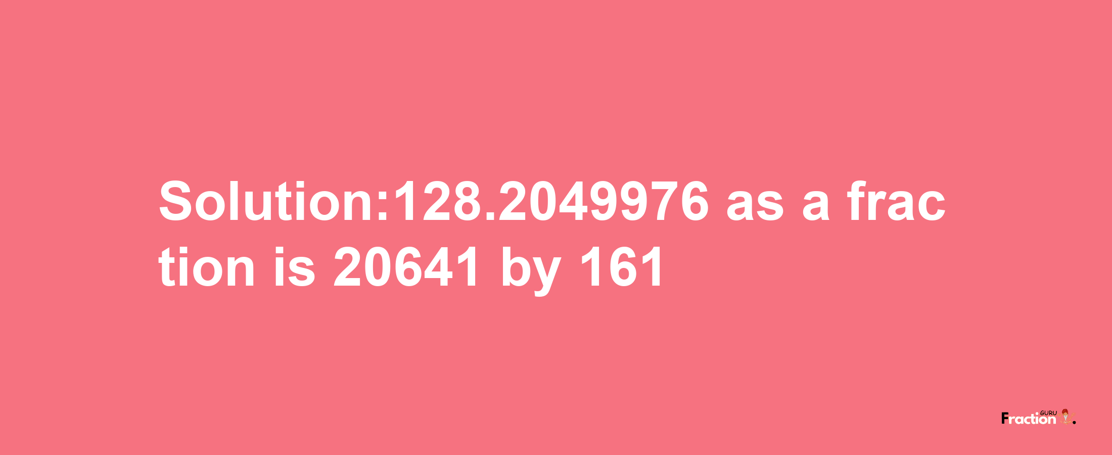 Solution:128.2049976 as a fraction is 20641/161