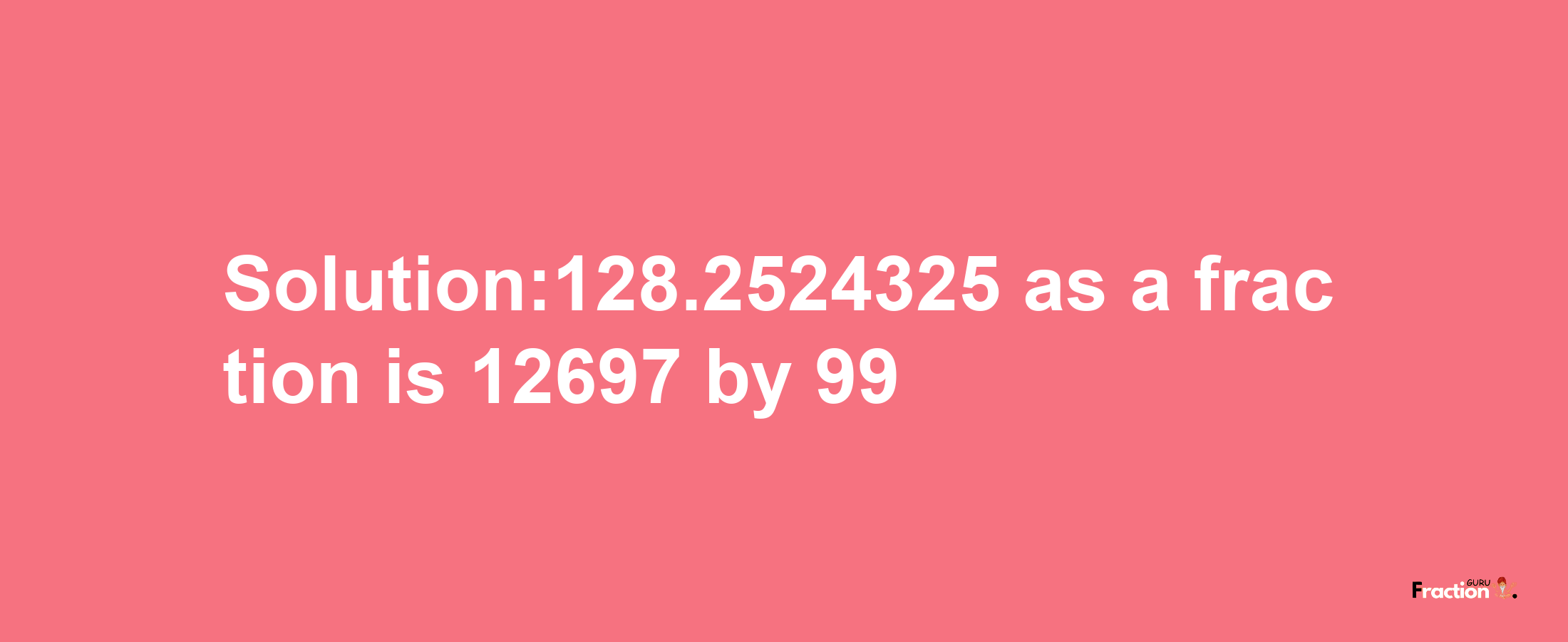 Solution:128.2524325 as a fraction is 12697/99