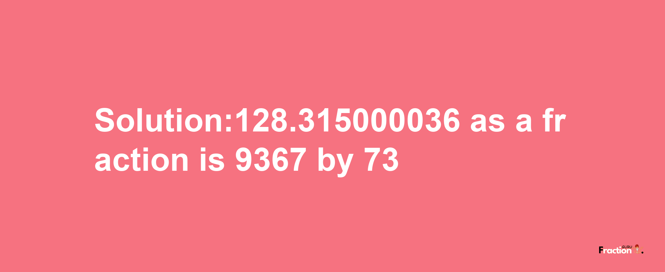 Solution:128.315000036 as a fraction is 9367/73