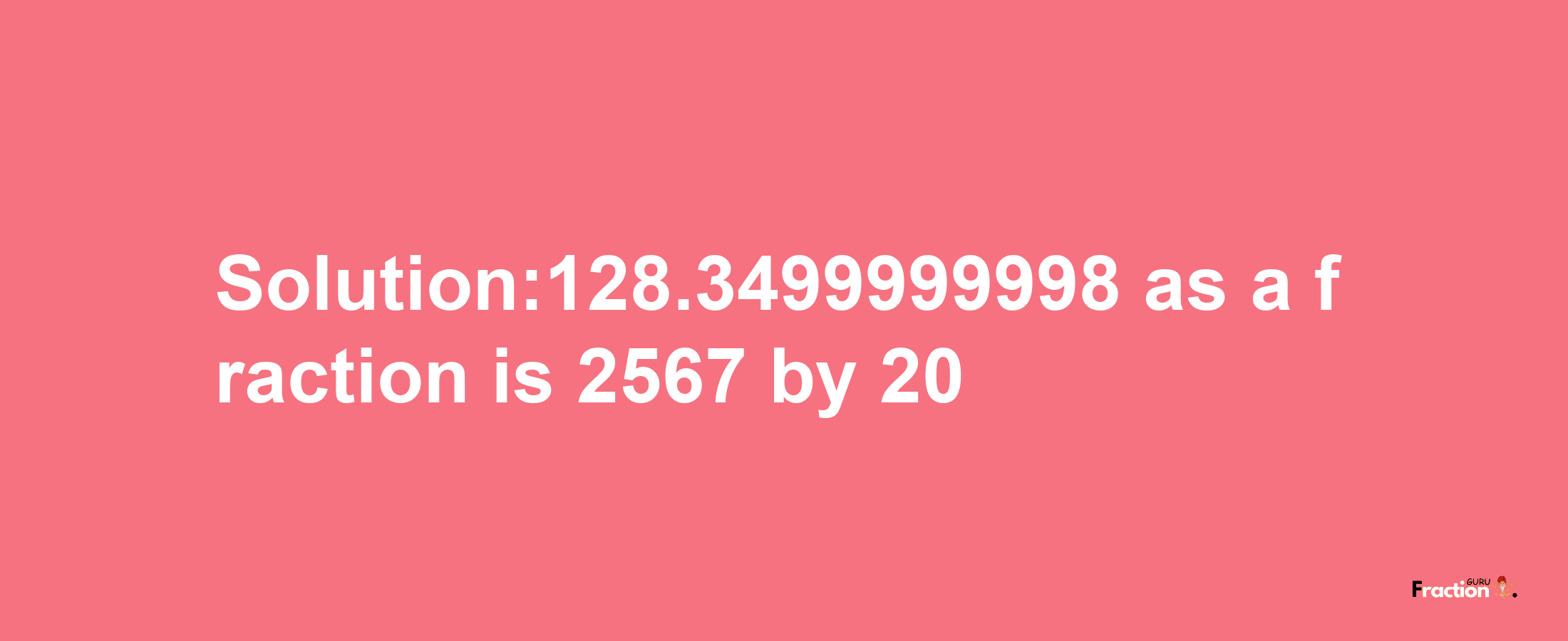 Solution:128.3499999998 as a fraction is 2567/20