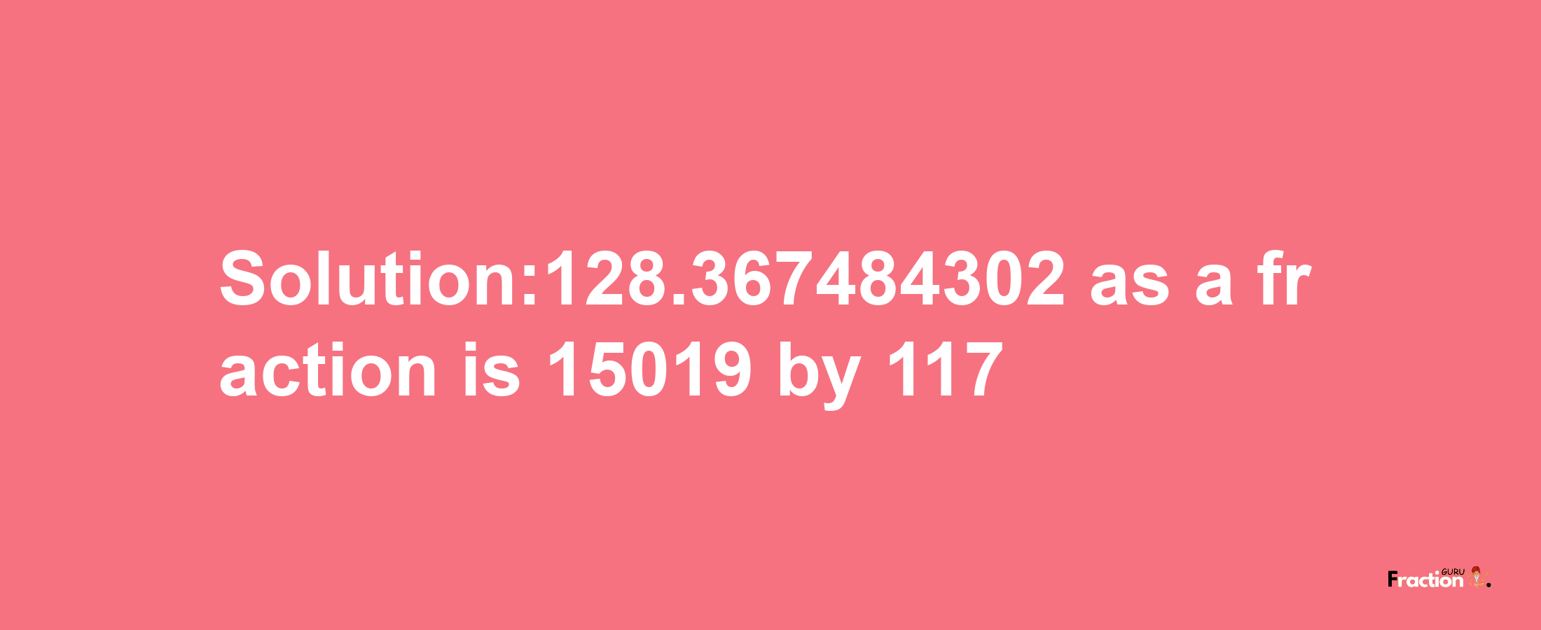 Solution:128.367484302 as a fraction is 15019/117