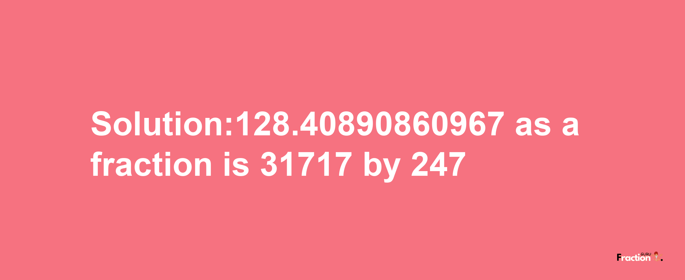 Solution:128.40890860967 as a fraction is 31717/247