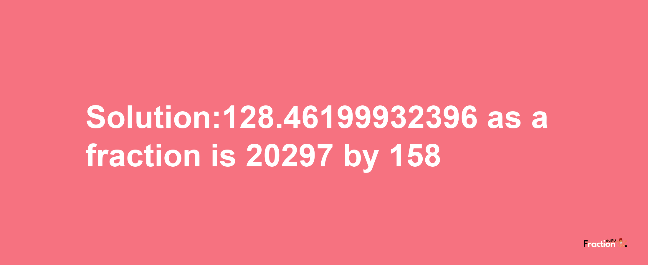 Solution:128.46199932396 as a fraction is 20297/158