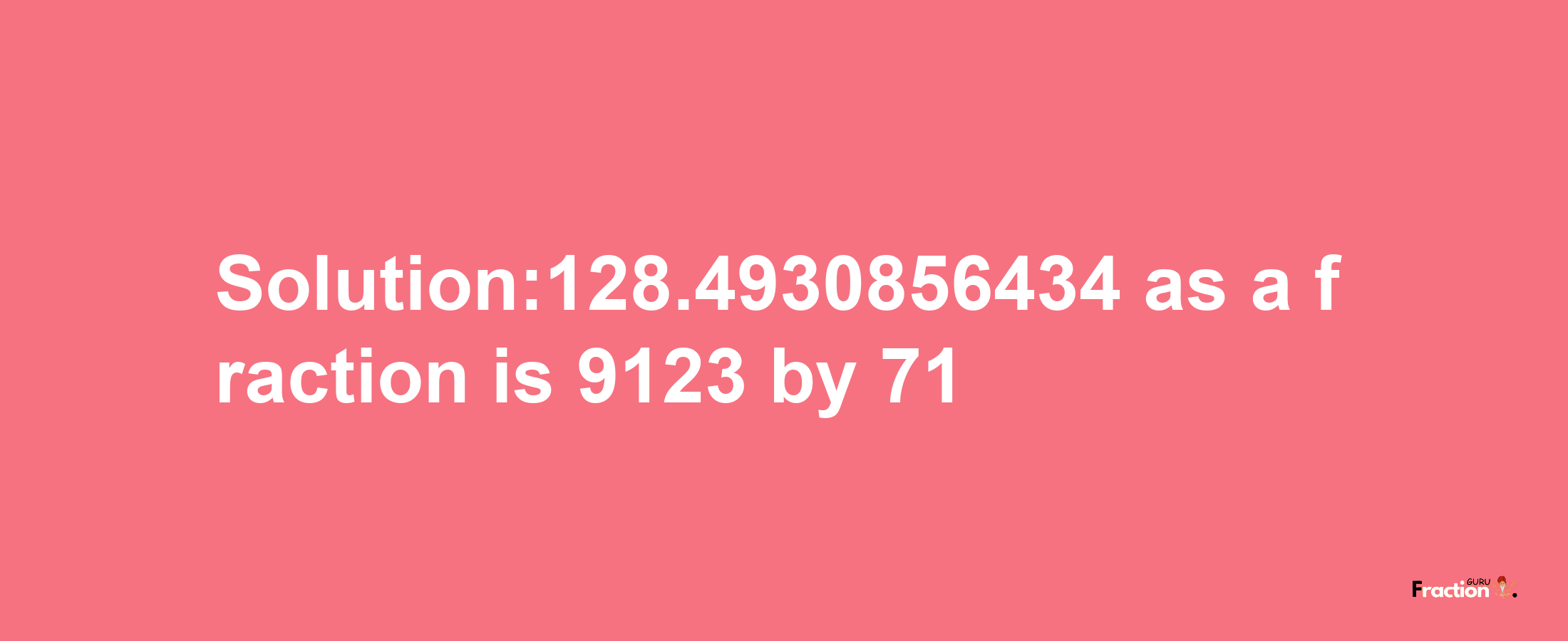 Solution:128.4930856434 as a fraction is 9123/71