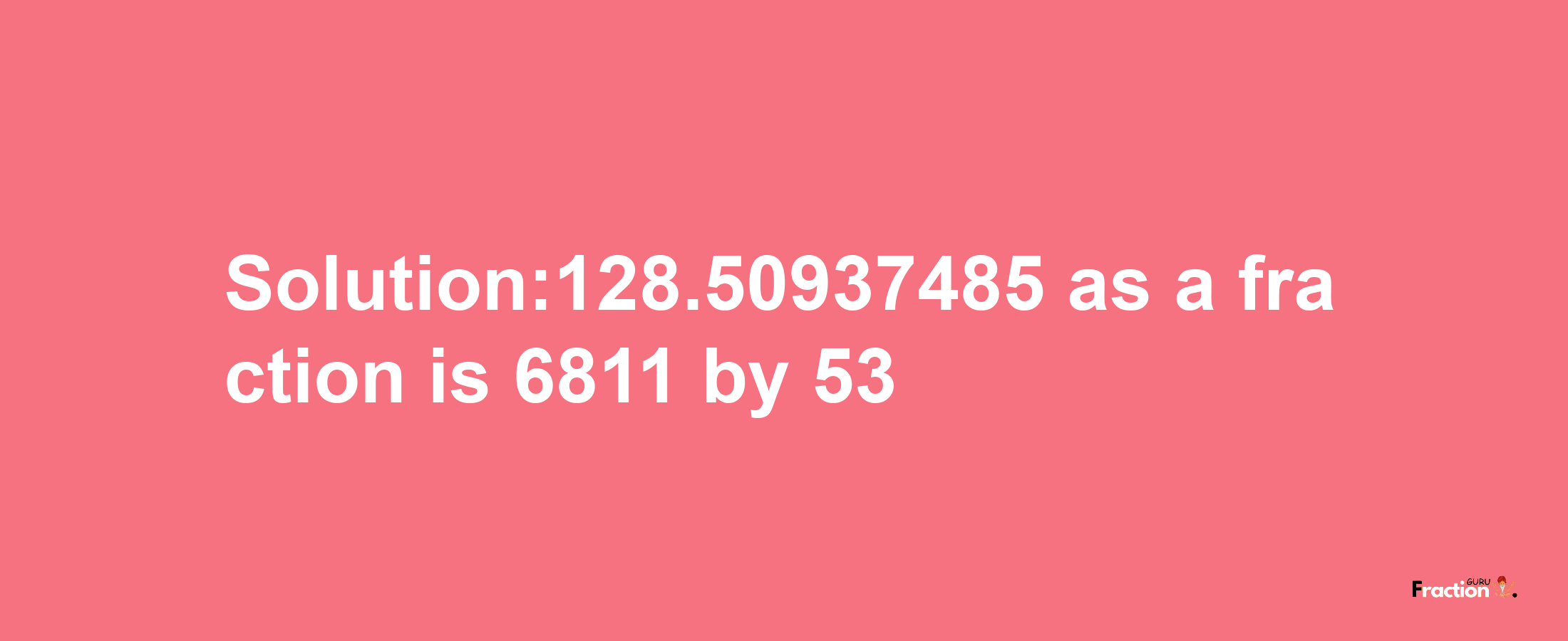 Solution:128.50937485 as a fraction is 6811/53