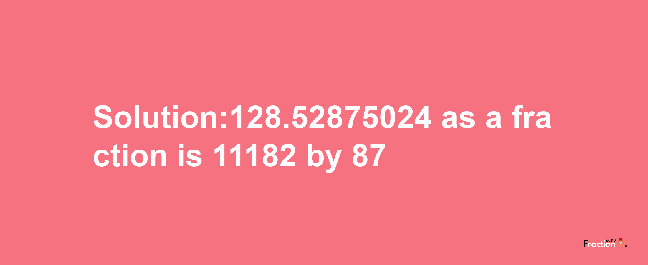 Solution:128.52875024 as a fraction is 11182/87