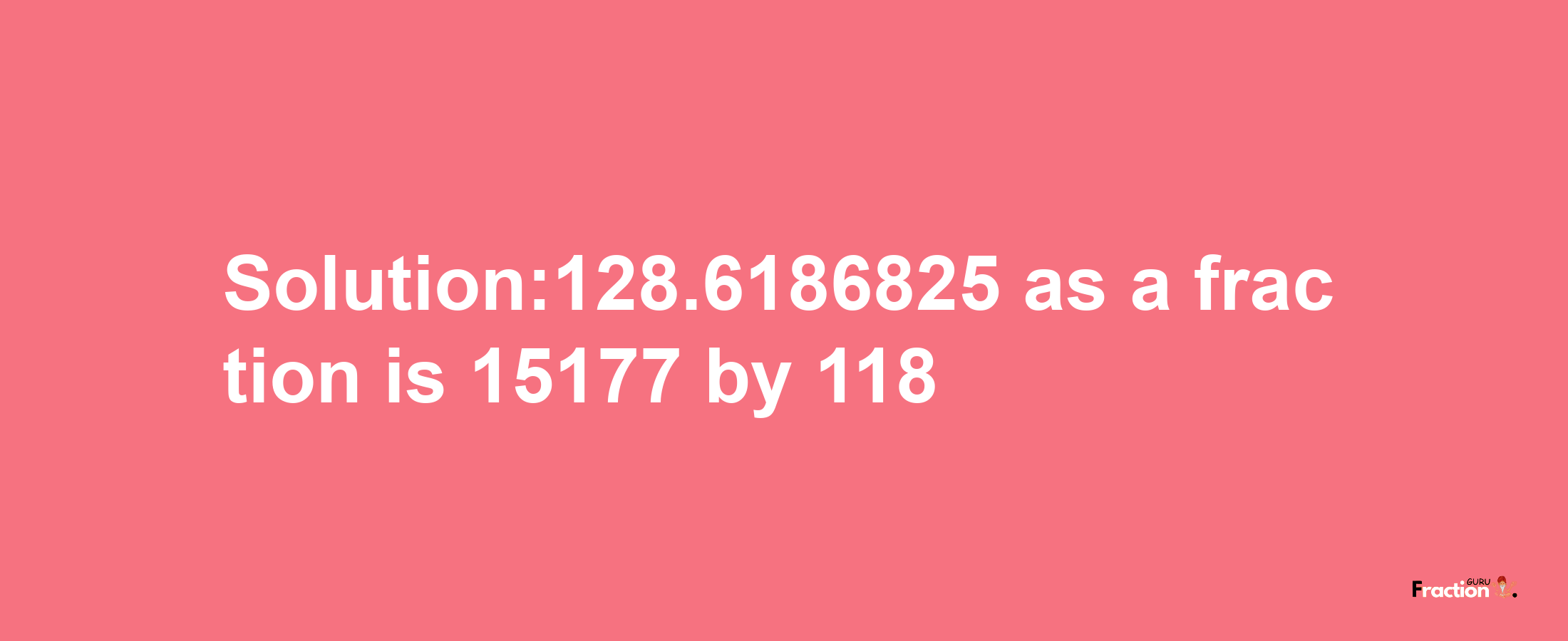 Solution:128.6186825 as a fraction is 15177/118