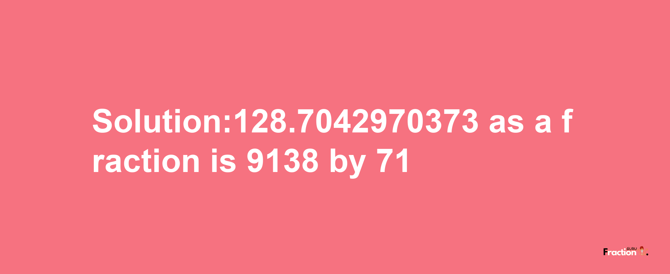 Solution:128.7042970373 as a fraction is 9138/71