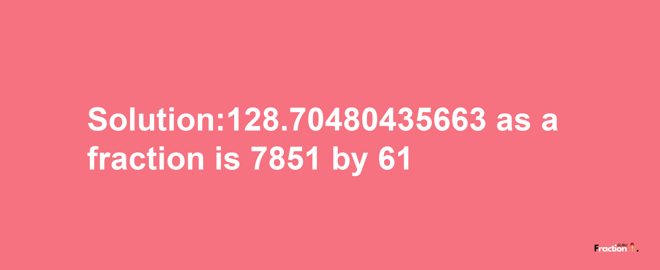 Solution:128.70480435663 as a fraction is 7851/61