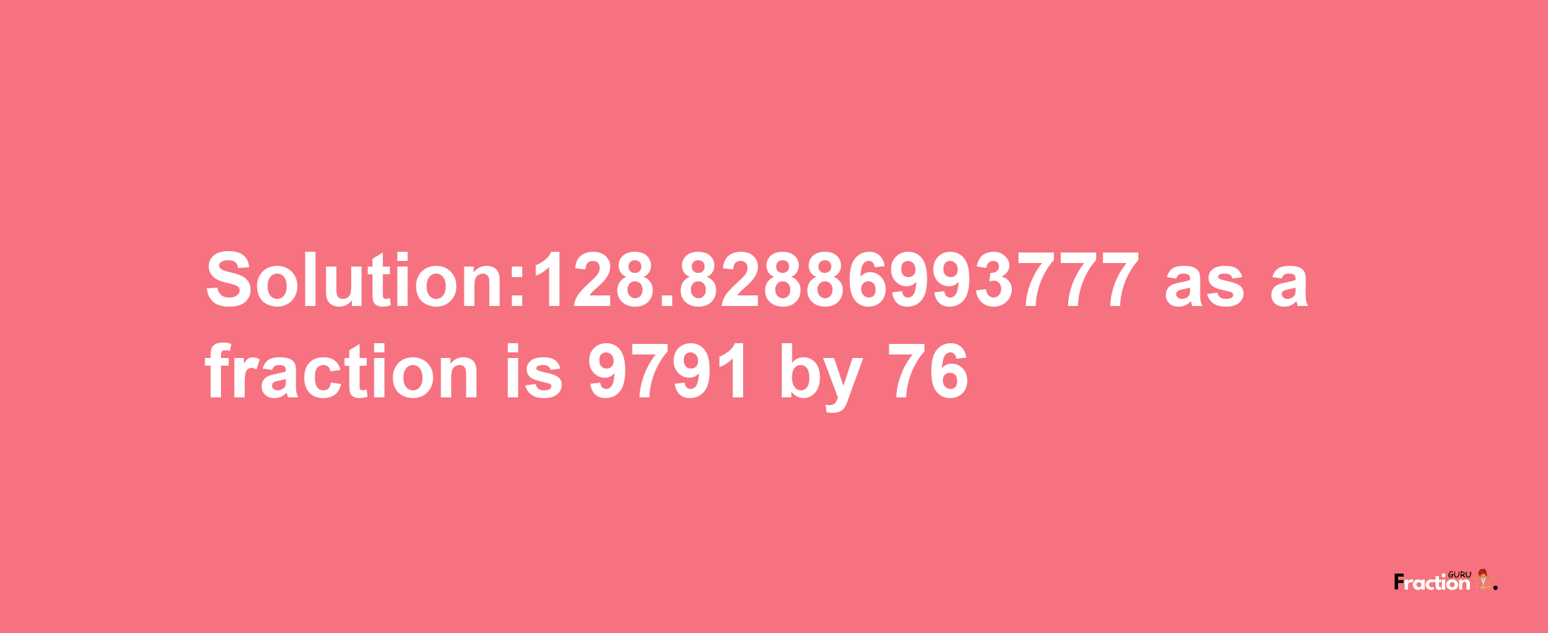 Solution:128.82886993777 as a fraction is 9791/76